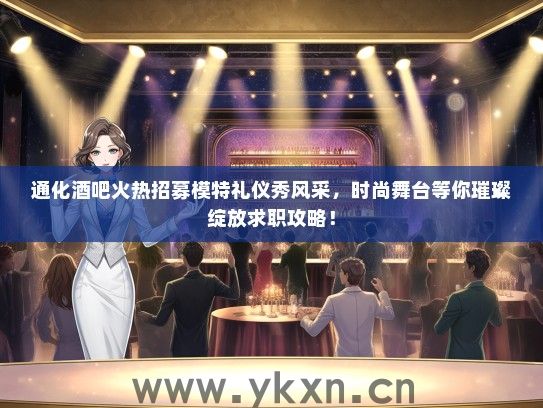 通化酒吧火热招募模特礼仪秀风采，时尚舞台等你璀璨绽放求职攻略！