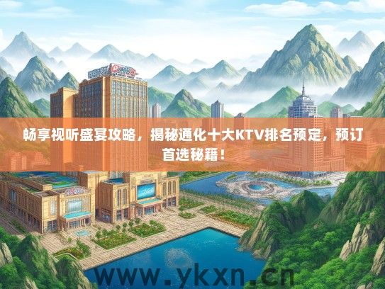 畅享视听盛宴攻略，揭秘通化十大KTV排名预定，预订首选秘籍！